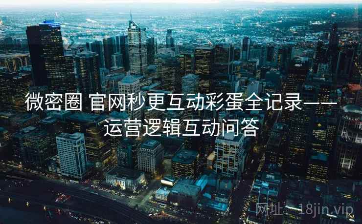 微密圈 官网秒更互动彩蛋全记录——运营逻辑互动问答