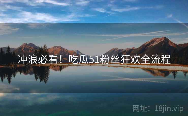 冲浪必看！吃瓜51粉丝狂欢全流程