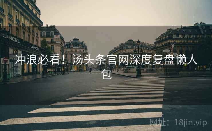 冲浪必看！汤头条官网深度复盘懒人包