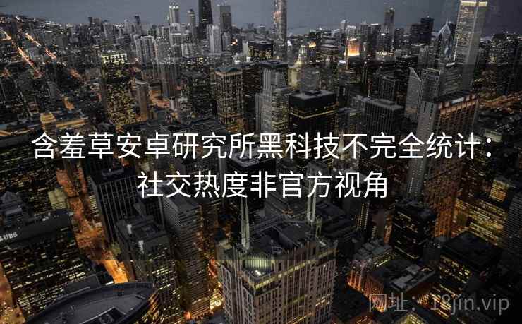 含羞草安卓研究所黑科技不完全统计：社交热度非官方视角