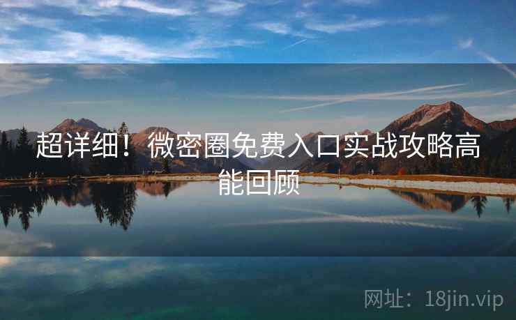 超详细！微密圈免费入口实战攻略高能回顾