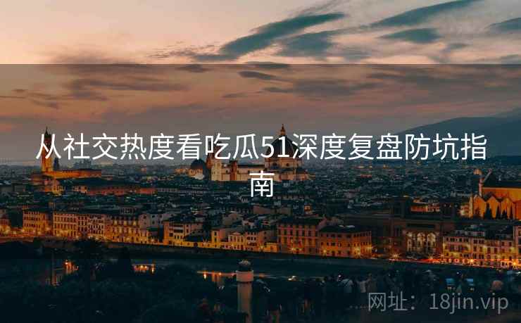 从社交热度看吃瓜51深度复盘防坑指南
