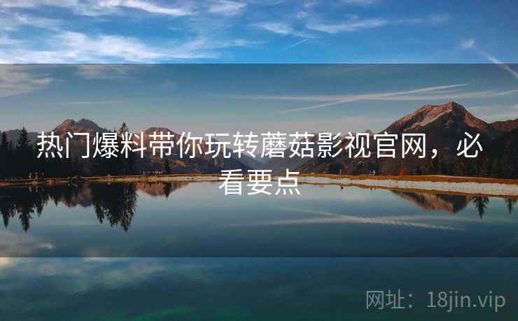 热门爆料带你玩转蘑菇影视官网，必看要点