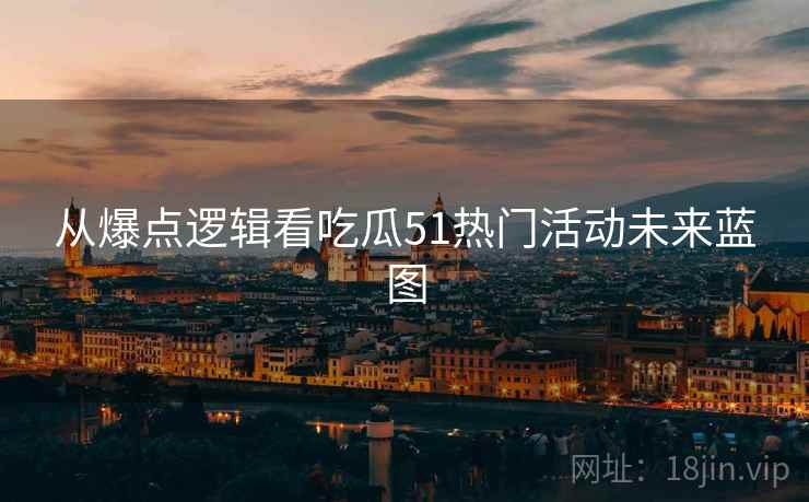 从爆点逻辑看吃瓜51热门活动未来蓝图