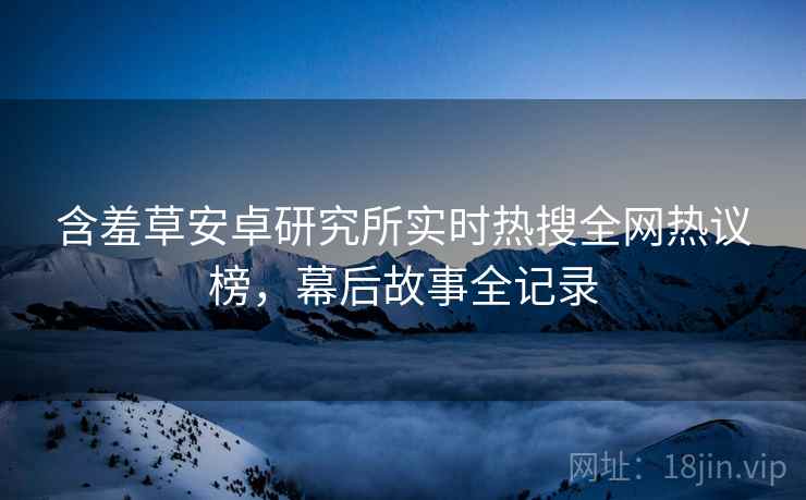 含羞草安卓研究所实时热搜全网热议榜，幕后故事全记录