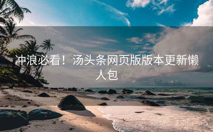 冲浪必看！汤头条网页版版本更新懒人包