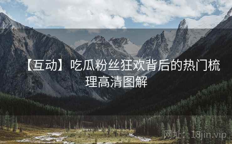 【互动】吃瓜粉丝狂欢背后的热门梳理高清图解