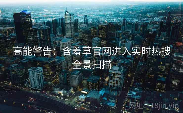 高能警告：含羞草官网进入实时热搜全景扫描