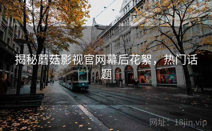 揭秘蘑菇影视官网幕后花絮，热门话题
