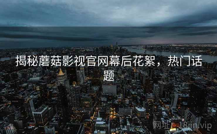 揭秘蘑菇影视官网幕后花絮，热门话题