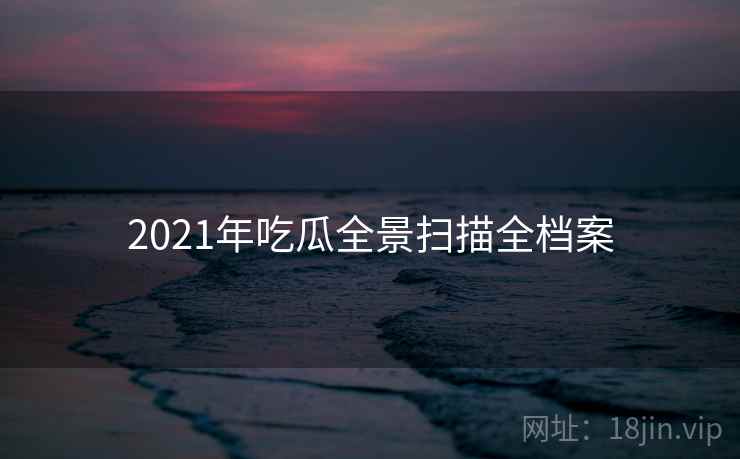 2021年吃瓜全景扫描全档案