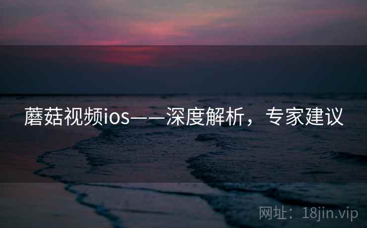 蘑菇视频ios——深度解析，专家建议
