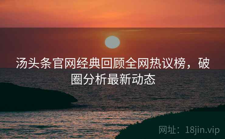 汤头条官网经典回顾全网热议榜，破圈分析最新动态