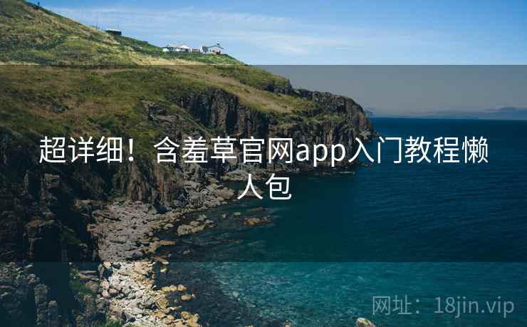 超详细！含羞草官网app入门教程懒人包