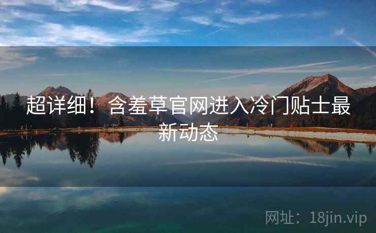 超详细！含羞草官网进入冷门贴士最新动态