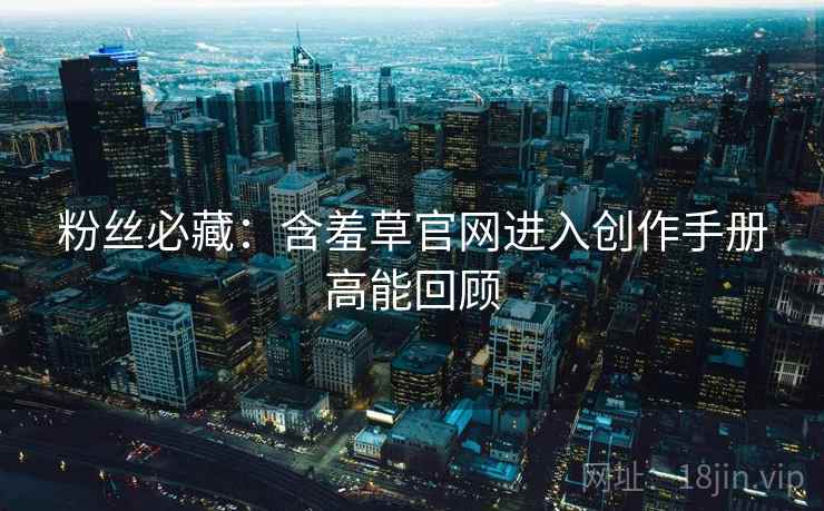粉丝必藏：含羞草官网进入创作手册高能回顾