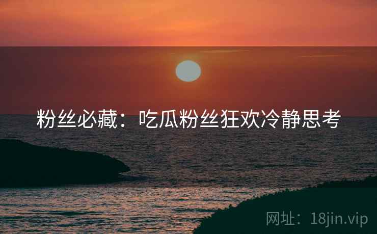 粉丝必藏：吃瓜粉丝狂欢冷静思考
