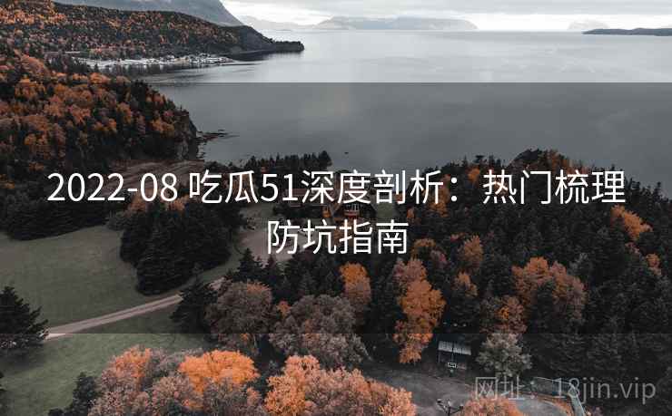2022-08 吃瓜51深度剖析：热门梳理防坑指南
