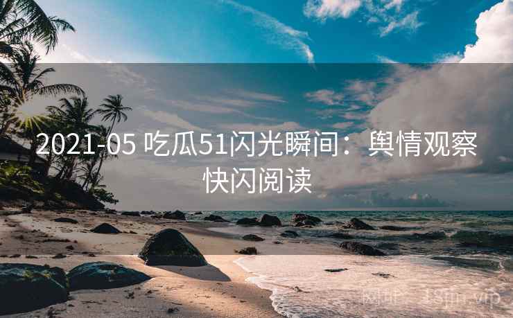 2021-05 吃瓜51闪光瞬间：舆情观察快闪阅读
