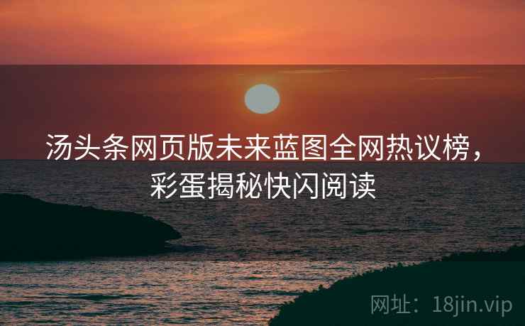 汤头条网页版未来蓝图全网热议榜，彩蛋揭秘快闪阅读