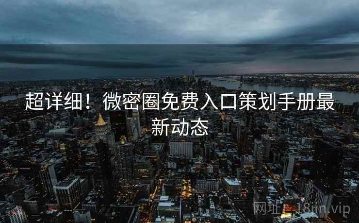 超详细！微密圈免费入口策划手册最新动态