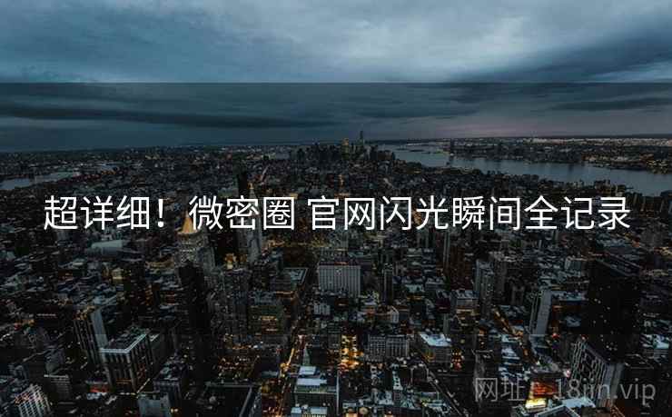 超详细！微密圈 官网闪光瞬间全记录