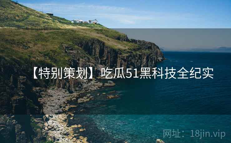 【特别策划】吃瓜51黑科技全纪实