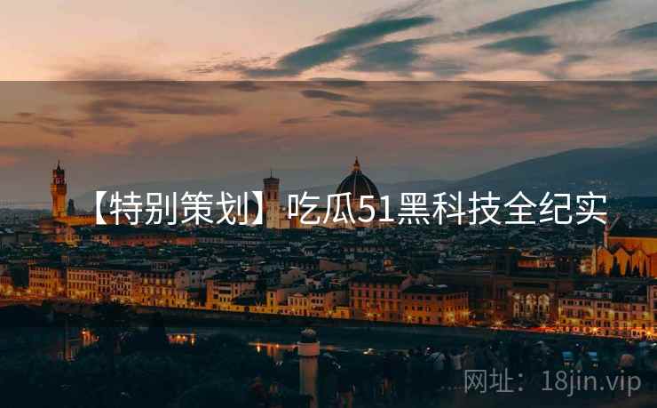 【特别策划】吃瓜51黑科技全纪实