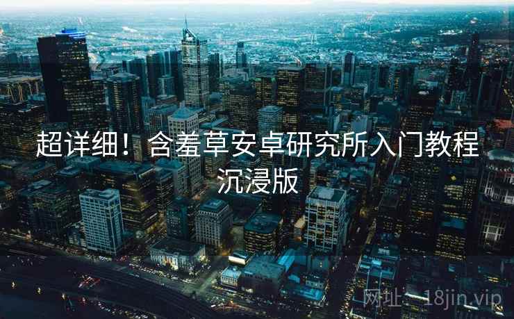 超详细！含羞草安卓研究所入门教程沉浸版