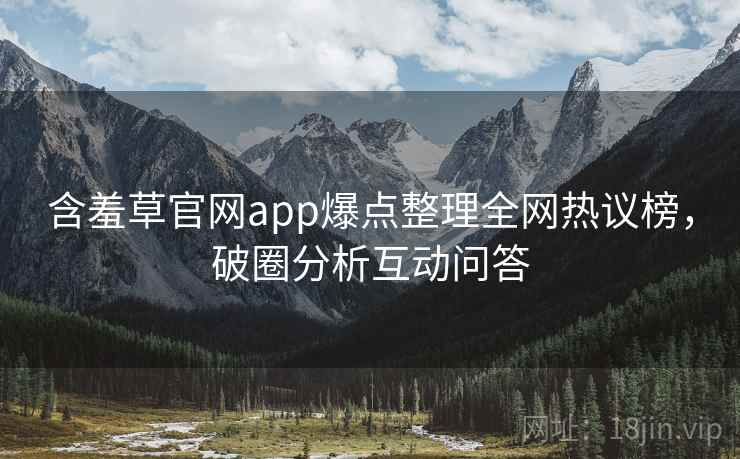 含羞草官网app爆点整理全网热议榜，破圈分析互动问答