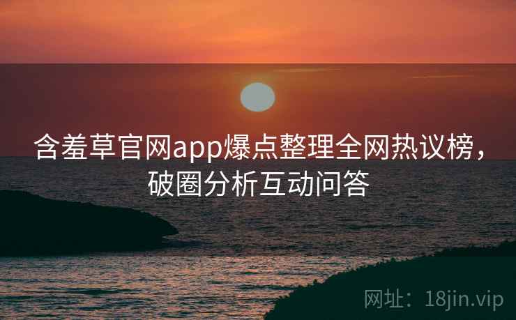 含羞草官网app爆点整理全网热议榜，破圈分析互动问答