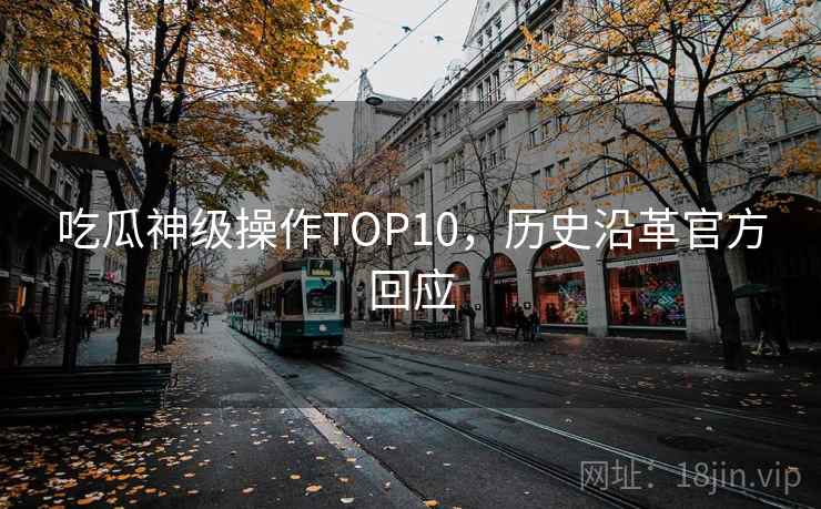 吃瓜神级操作TOP10，历史沿革官方回应