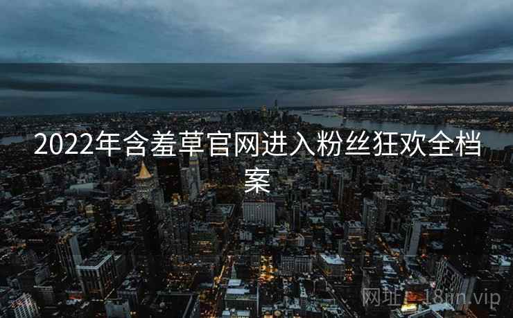 2022年含羞草官网进入粉丝狂欢全档案