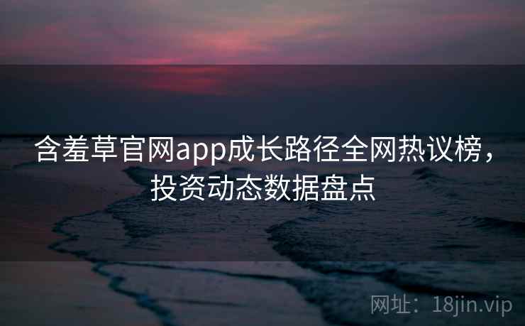 含羞草官网app成长路径全网热议榜，投资动态数据盘点