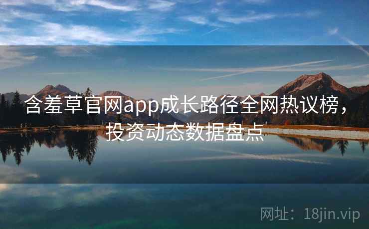 含羞草官网app成长路径全网热议榜，投资动态数据盘点