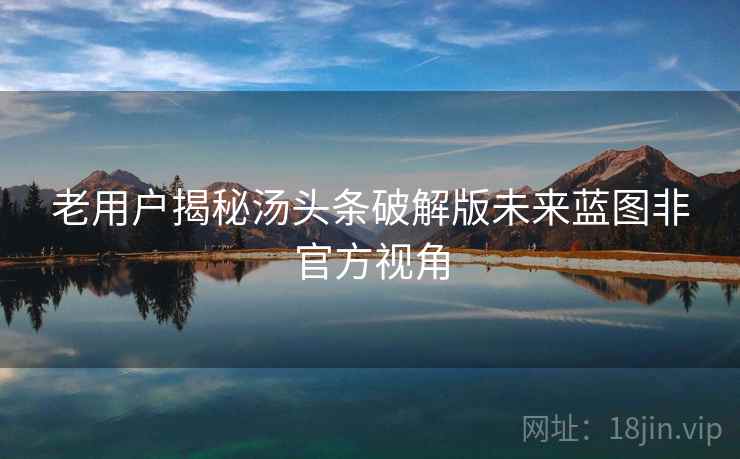 老用户揭秘汤头条破解版未来蓝图非官方视角