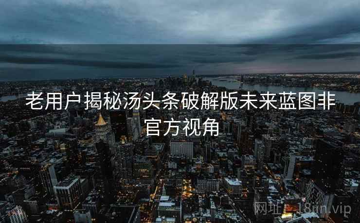 老用户揭秘汤头条破解版未来蓝图非官方视角