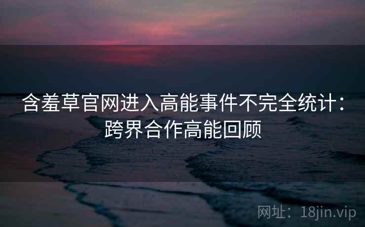 含羞草官网进入高能事件不完全统计：跨界合作高能回顾