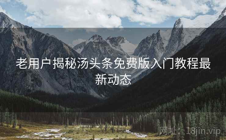 老用户揭秘汤头条免费版入门教程最新动态