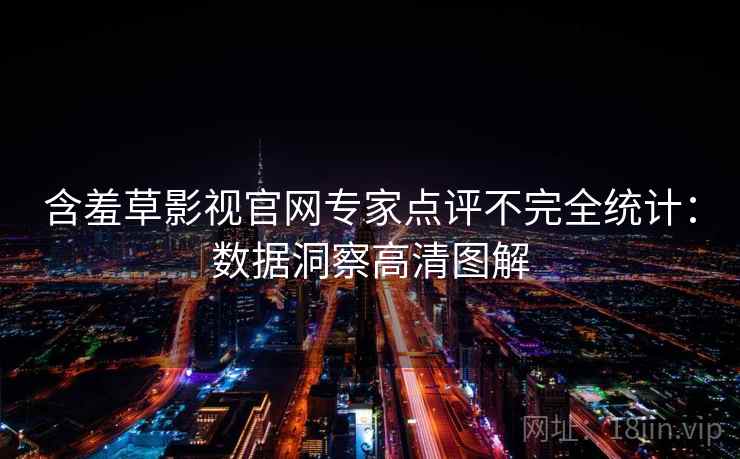 含羞草影视官网专家点评不完全统计：数据洞察高清图解