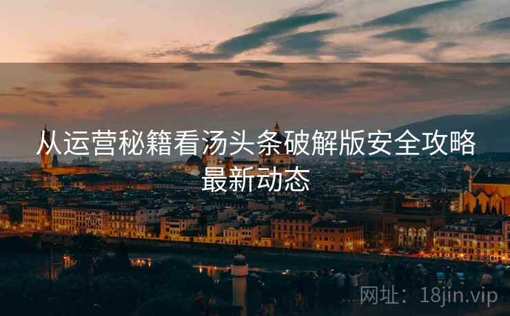 从运营秘籍看汤头条破解版安全攻略最新动态