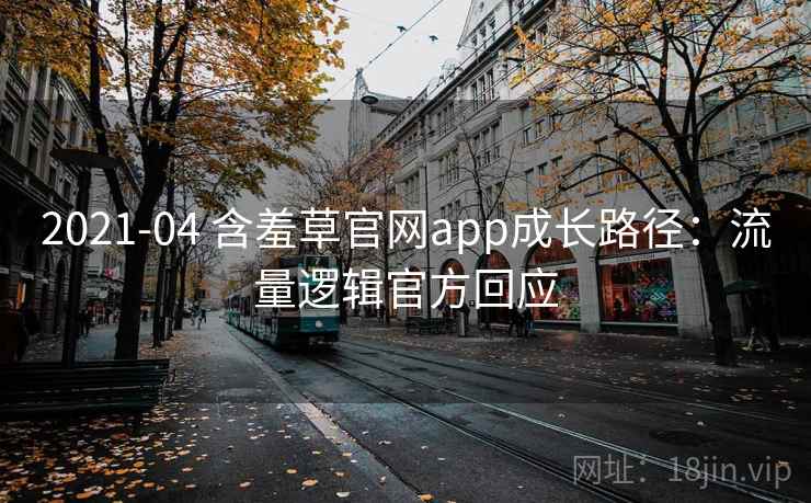 2021-04 含羞草官网app成长路径：流量逻辑官方回应