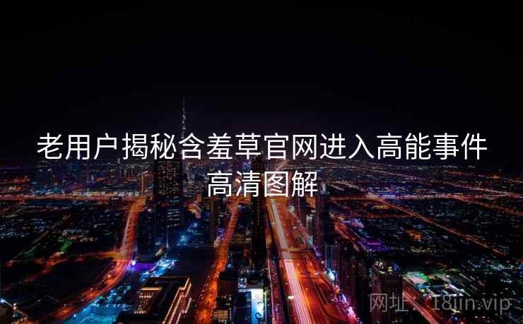 老用户揭秘含羞草官网进入高能事件高清图解