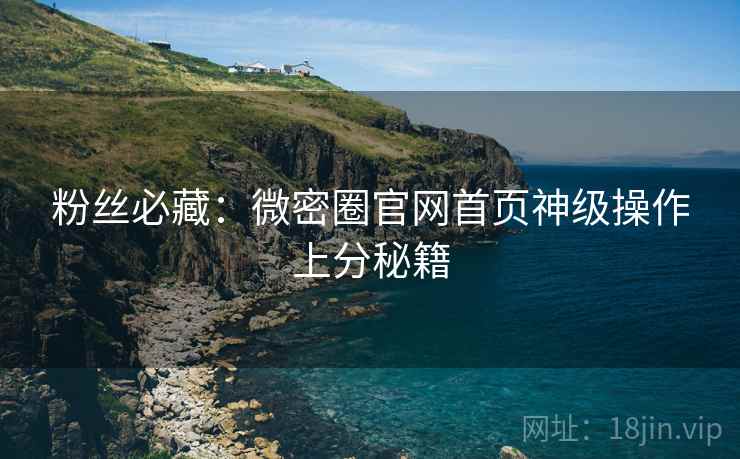 粉丝必藏：微密圈官网首页神级操作上分秘籍