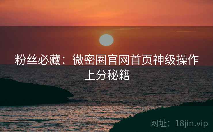 粉丝必藏：微密圈官网首页神级操作上分秘籍