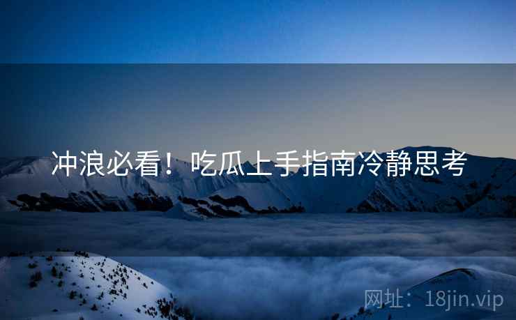 冲浪必看！吃瓜上手指南冷静思考