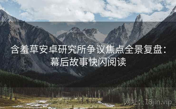 含羞草安卓研究所争议焦点全景复盘：幕后故事快闪阅读