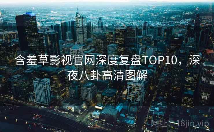 含羞草影视官网深度复盘TOP10，深夜八卦高清图解