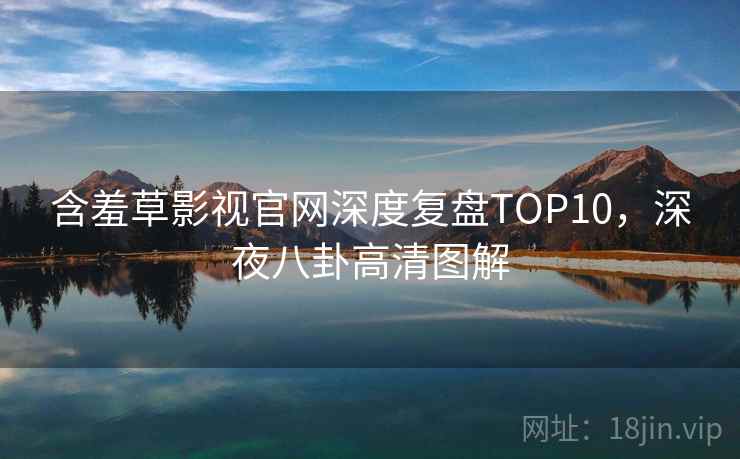 含羞草影视官网深度复盘TOP10，深夜八卦高清图解
