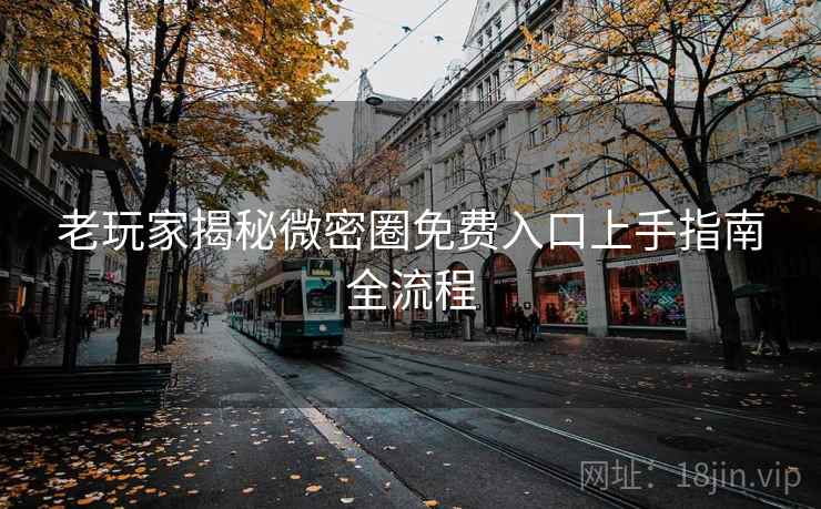 老玩家揭秘微密圈免费入口上手指南全流程